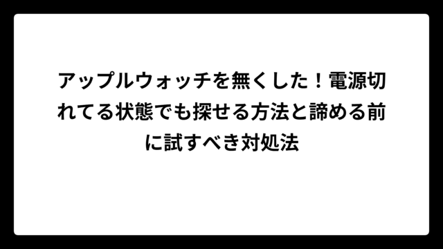 アップルウォッチを無くした！電源切れてる状態でも探せる方法と諦める前に試すべき対処法
