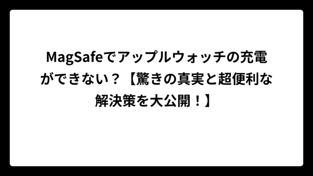MagSafeでアップルウォッチの充電ができない？【驚きの真実と超便利な解決策を大公開！】