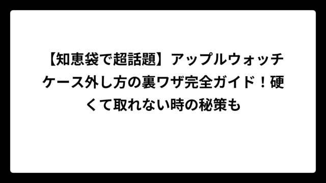 【知恵袋で超話題】アップルウォッチケース外し方の裏ワザ完全ガイド！硬くて取れない時の秘策も