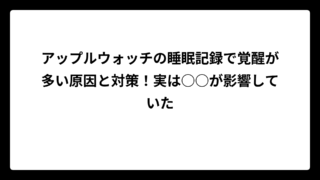 アップルウォッチの睡眠記録で覚醒が多い原因と対策！実は○○が影響していた