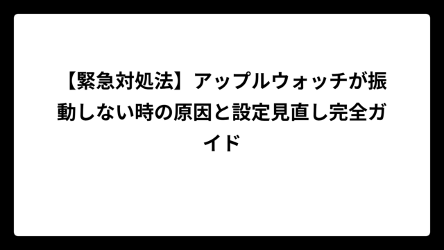 【緊急対処法】アップルウォッチが振動しない時の原因と設定見直し完全ガイド