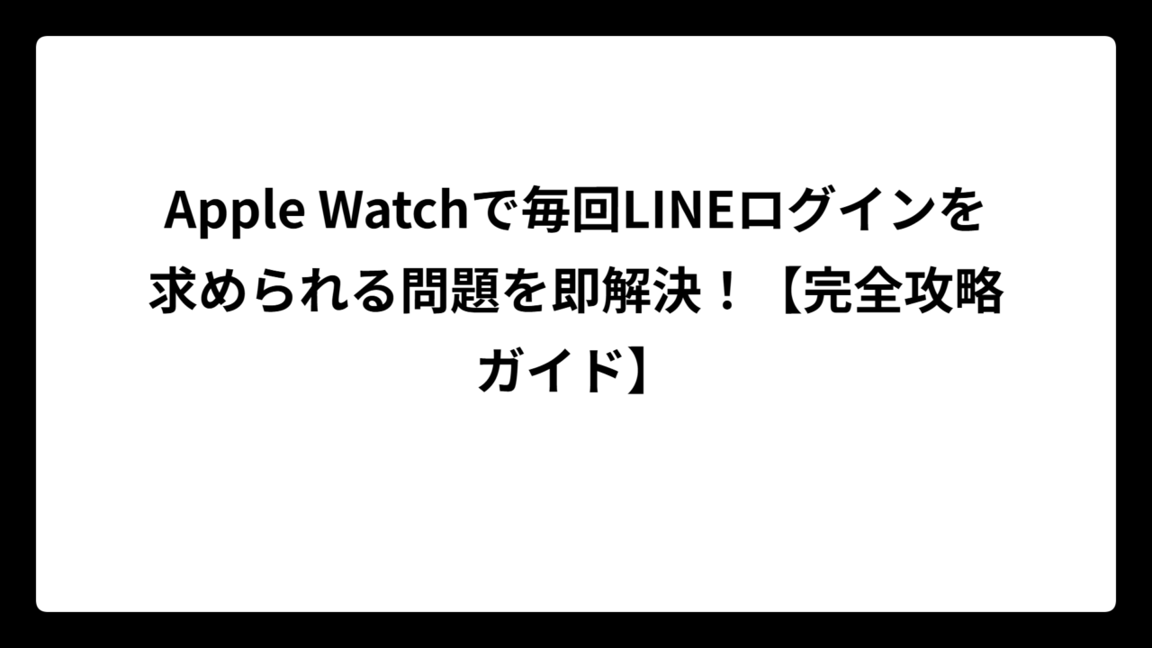 Apple Watchで毎回LINEログインを求められる問題を即解決！【完全攻略ガイド】