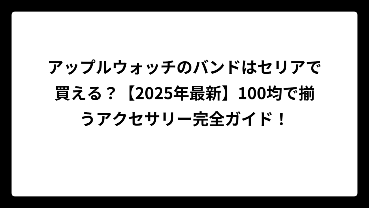 アップルウォッチのバンドはセリアで買える？【2025年最新】100均で揃うアクセサリー完全ガイド！