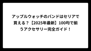 アップルウォッチのバンドはセリアで買える？【2025年最新】100均で揃うアクセサリー完全ガイド！