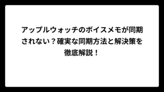 アップルウォッチのボイスメモが同期されない？確実な同期方法と解決策を徹底解説！