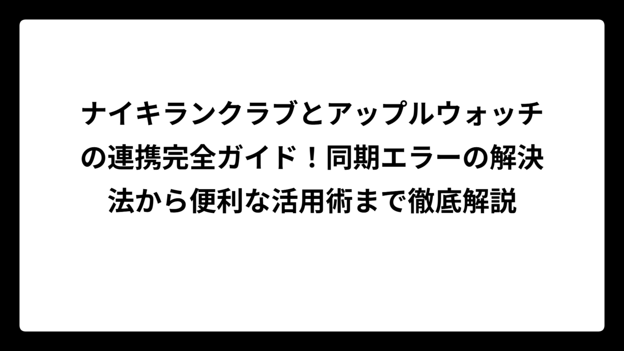 ナイキランクラブとアップルウォッチの連携完全ガイド！同期エラーの解決法から便利な活用術まで徹底解説