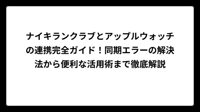 ナイキランクラブとアップルウォッチの連携完全ガイド！同期エラーの解決法から便利な活用術まで徹底解説