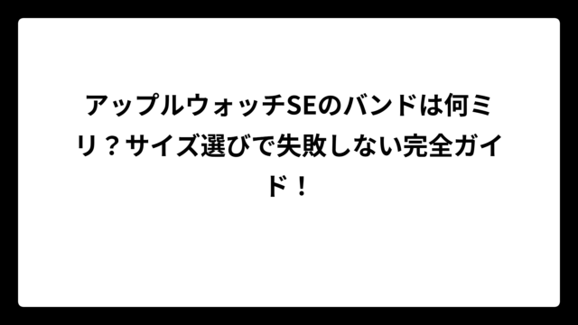 アップルウォッチSEのバンドは何ミリ？サイズ選びで失敗しない完全ガイド！