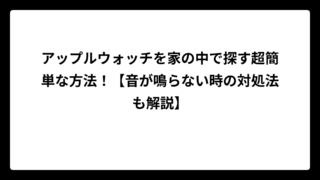 アップルウォッチを家の中で探す超簡単な方法！【音が鳴らない時の対処法も解説】