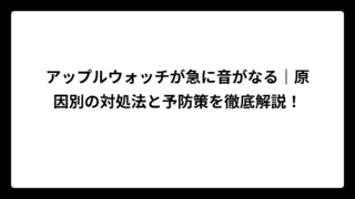 アップルウォッチが急に音がなる｜原因別の対処法と予防策を徹底解説！