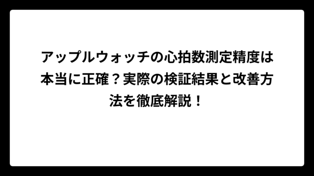 アップルウォッチの心拍数測定精度は本当に正確？実際の検証結果と改善方法を徹底解説！