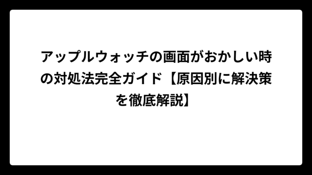 アップルウォッチの画面がおかしい時の対処法完全ガイド【原因別に解決策を徹底解説】