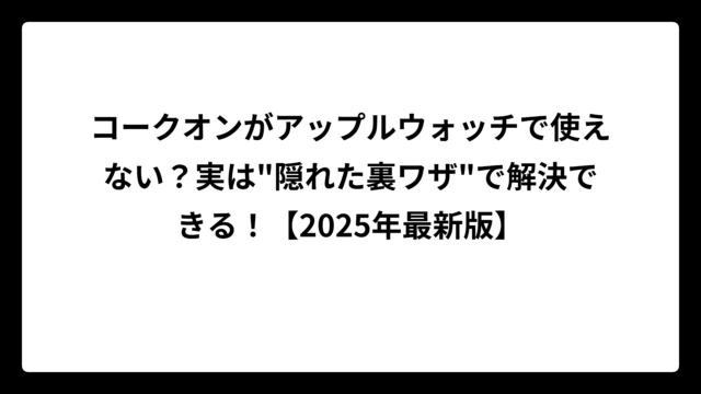 コークオンがアップルウォッチで使えない？実は”隠れた裏ワザ”で解決できる！【2025年最新版】