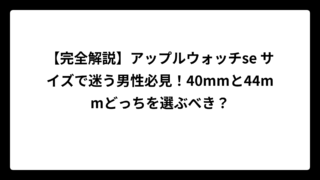 【完全解説】アップルウォッチse サイズで迷う男性必見！40mmと44mmどっちを選ぶべき？