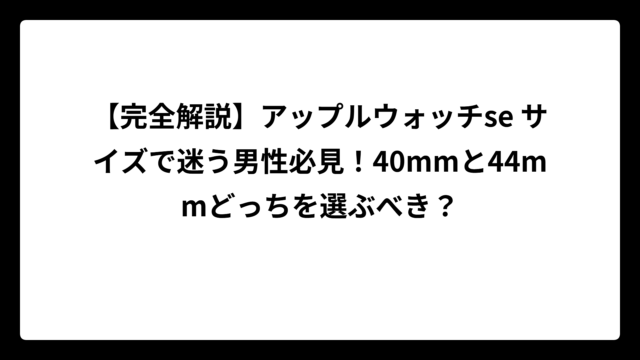 【完全解説】アップルウォッチse サイズで迷う男性必見！40mmと44mmどっちを選ぶべき？