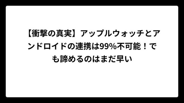 【衝撃の真実】アップルウォッチとアンドロイドの連携は99%不可能！でも諦めるのはまだ早い