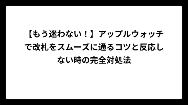 【もう迷わない！】アップルウォッチで改札をスムーズに通るコツと反応しない時の完全対処法
