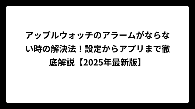 アップルウォッチのアラームがならない時の解決法！設定からアプリまで徹底解説【2025年最新版】