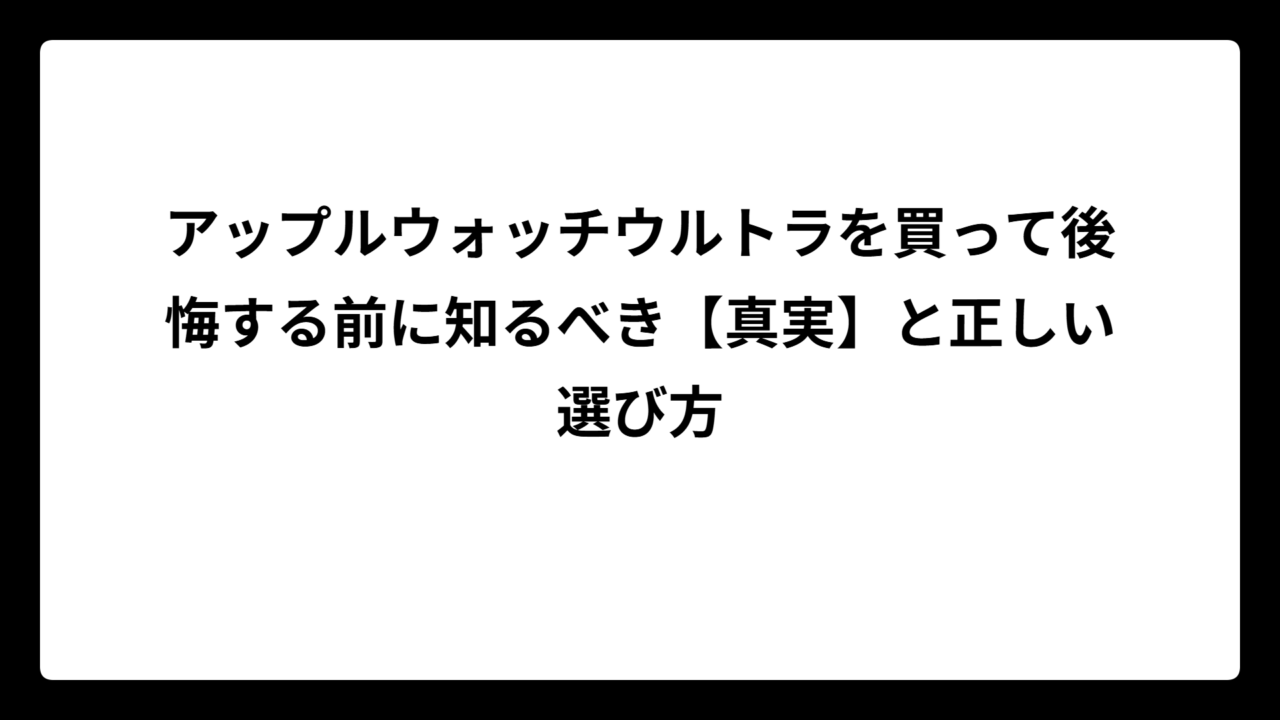アップルウォッチウルトラを買って後悔する前に知るべき【真実】と正しい選び方