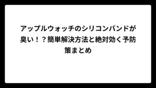 アップルウォッチのシリコンバンドが臭い！？簡単解決方法と絶対効く予防策まとめ