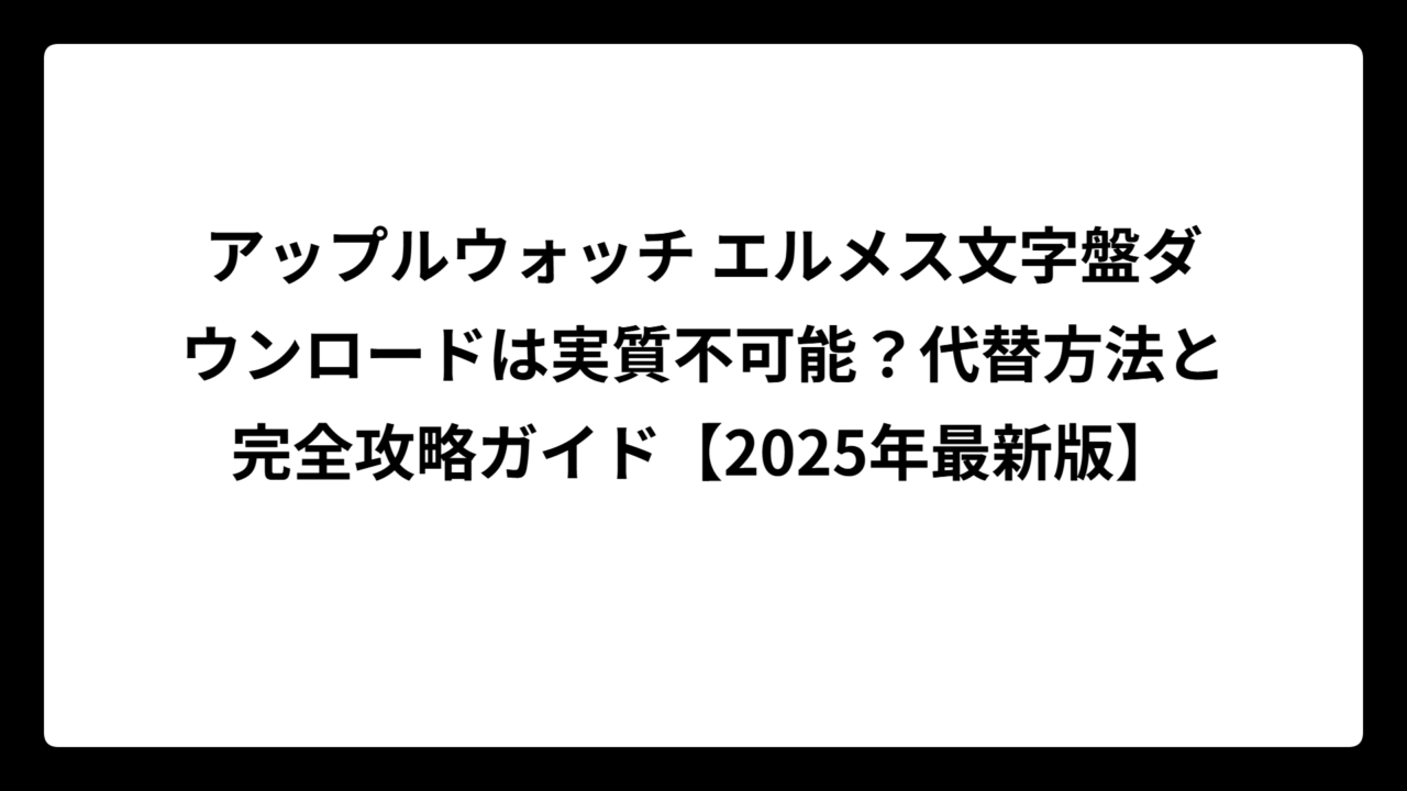 アップルウォッチ エルメス文字盤ダウンロードは実質不可能？代替方法と完全攻略ガイド【2025年最新版】