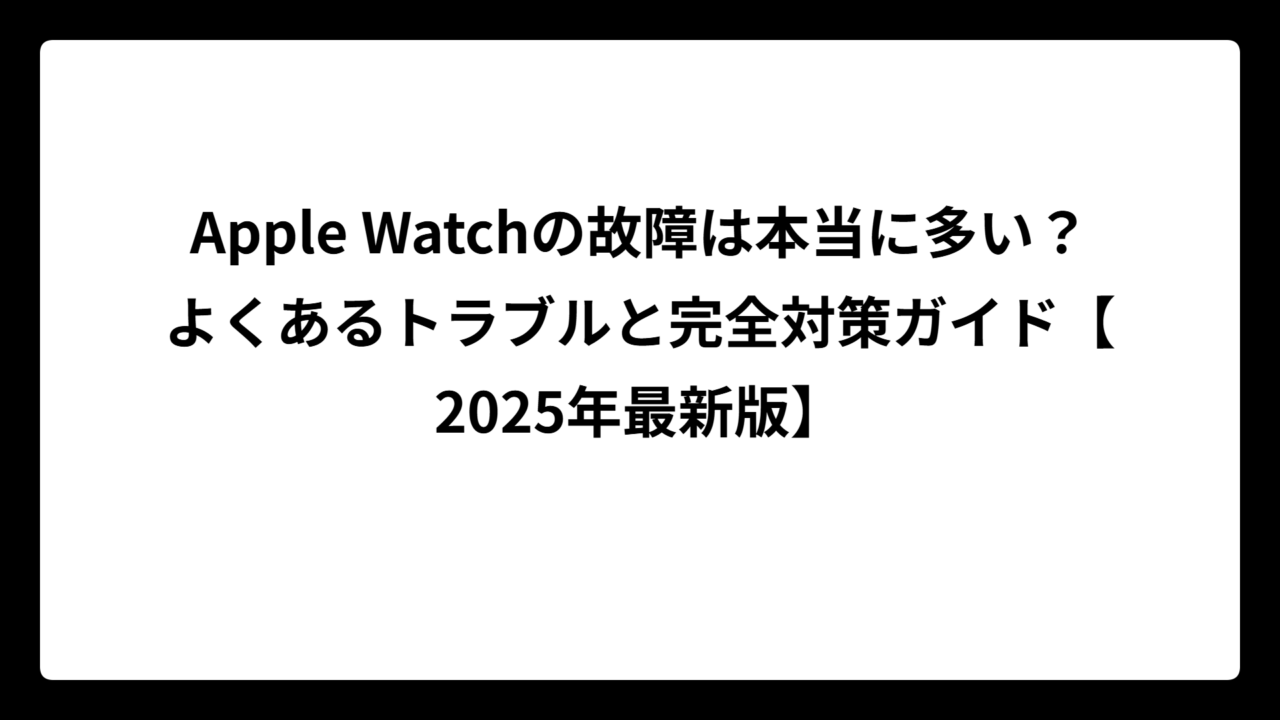 Apple Watchの故障は本当に多い？よくあるトラブルと完全対策ガイド【2025年最新版】