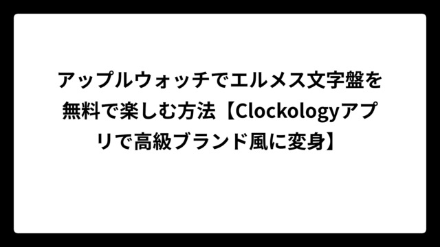 アップルウォッチでエルメス文字盤を無料で楽しむ方法【Clockologyアプリで高級ブランド風に変身】