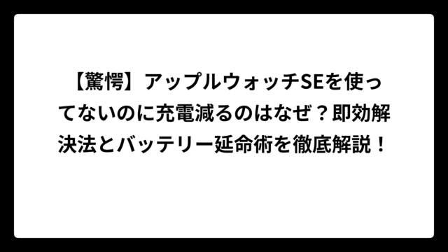 【驚愕】アップルウォッチSEを使ってないのに充電減るのはなぜ？即効解決法とバッテリー延命術を徹底解説！