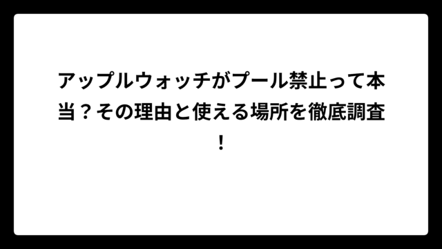 アップルウォッチがプール禁止って本当？その理由と使える場所を徹底調査！