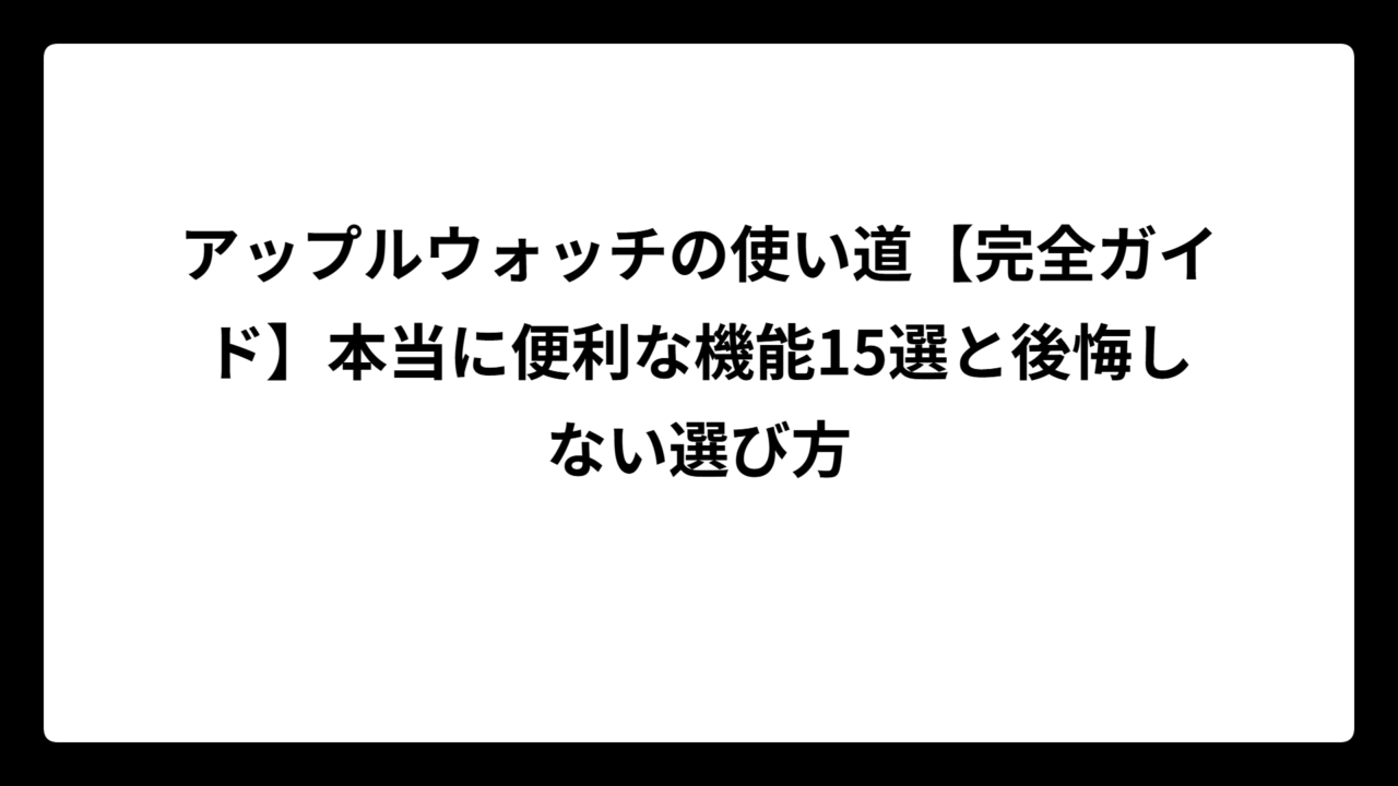 アップルウォッチの使い道【完全ガイド】本当に便利な機能15選と後悔しない選び方