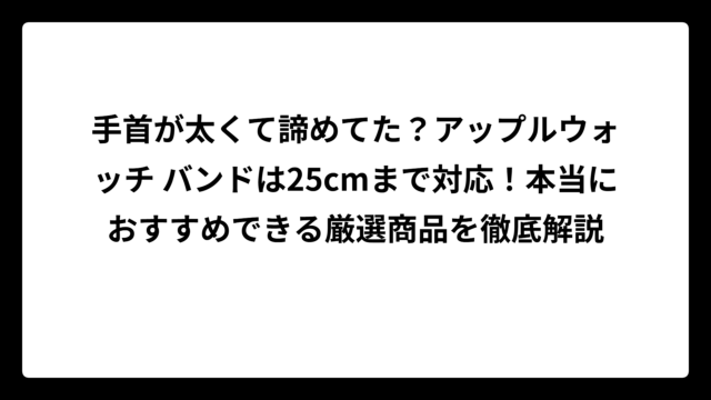 手首が太くて諦めてた？アップルウォッチ バンドは25cmまで対応！本当におすすめできる厳選商品を徹底解説