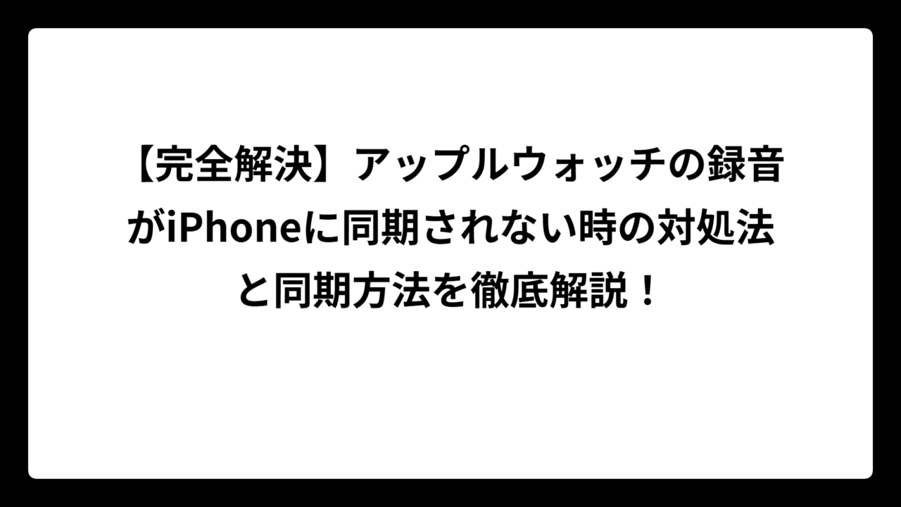【完全解決】アップルウォッチの録音がiPhoneに同期されない時の対処法と同期方法を徹底解説！