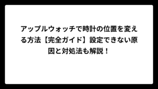 アップルウォッチで時計の位置を変える方法【完全ガイド】設定できない原因と対処法も解説！