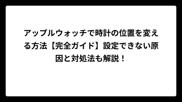 アップルウォッチで時計の位置を変える方法【完全ガイド】設定できない原因と対処法も解説！