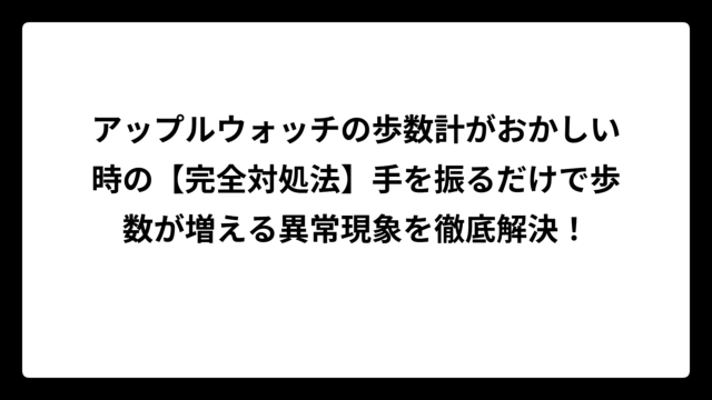 アップルウォッチの歩数計がおかしい時の【完全対処法】手を振るだけで歩数が増える異常現象を徹底解決！