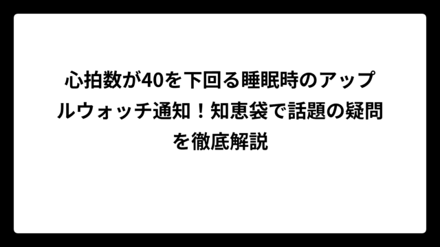 心拍数が40を下回る睡眠時のアップルウォッチ通知！知恵袋で話題の疑問を徹底解説