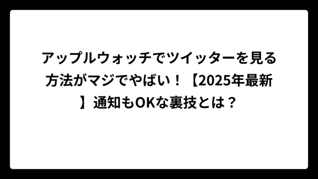 アップルウォッチでツイッターを見る方法がマジでやばい！【2025年最新】通知もOKな裏技とは？