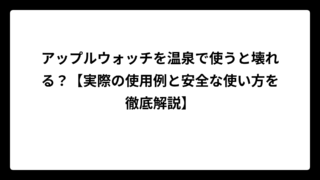 アップルウォッチを温泉で使うと壊れる？【実際の使用例と安全な使い方を徹底解説】