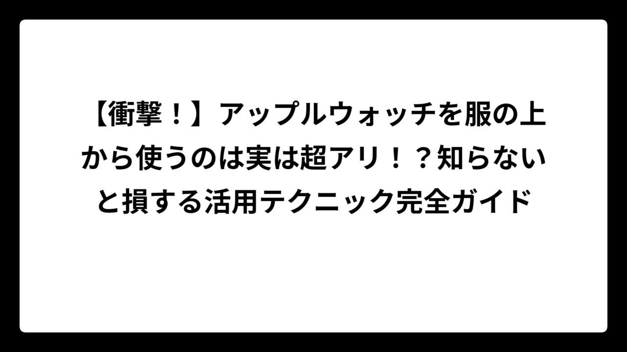 【衝撃！】アップルウォッチを服の上から使うのは実は超アリ！？知らないと損する活用テクニック完全ガイド