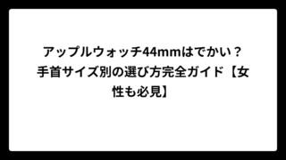 アップルウォッチ44mmはでかい？手首サイズ別の選び方完全ガイド【女性も必見】