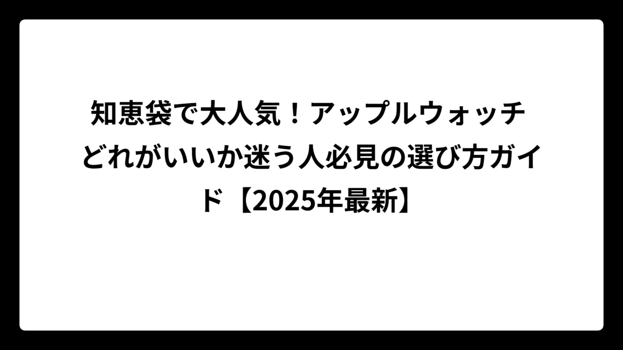 知恵袋で大人気！アップルウォッチ どれがいいか迷う人必見の選び方ガイド【2025年最新】