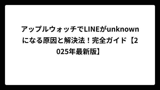 アップルウォッチでLINEがunknownになる原因と解決法！完全ガイド【2025年最新版】