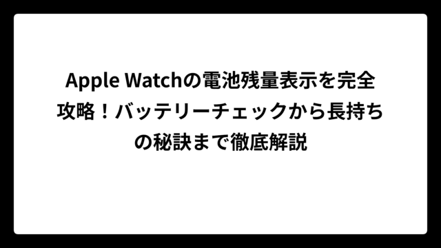 Apple Watchの電池残量表示を完全攻略！バッテリーチェックから長持ちの秘訣まで徹底解説