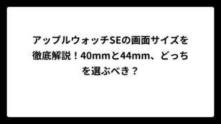 アップルウォッチSEの画面サイズを徹底解説！40mmと44mm、どっちを選ぶべき？
