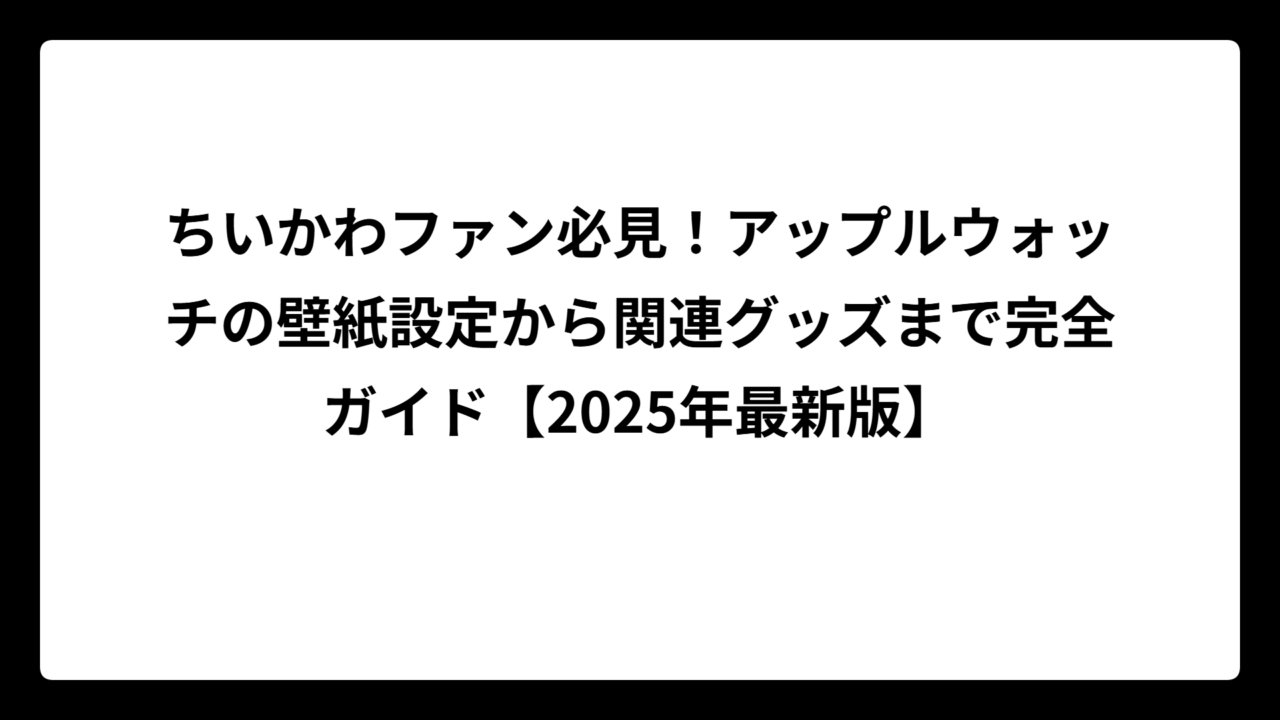 ちいかわファン必見！アップルウォッチの壁紙設定から関連グッズまで完全ガイド【2025年最新版】
