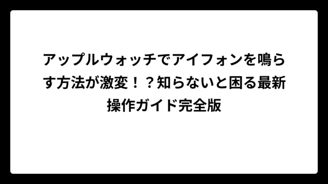 アップルウォッチでアイフォンを鳴らす方法が激変！？知らないと困る最新操作ガイド完全版