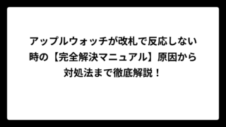 アップルウォッチが改札で反応しない時の【完全解決マニュアル】原因から対処法まで徹底解説！