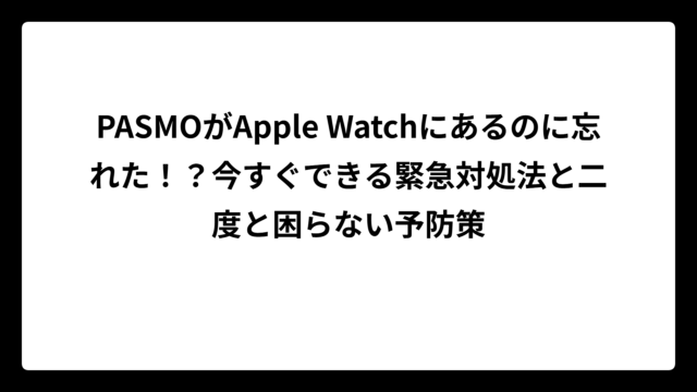 PASMOがApple Watchにあるのに忘れた！？今すぐできる緊急対処法と二度と困らない予防策