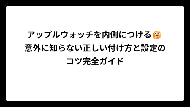 アップルウォッチを内側につける🤔意外に知らない正しい付け方と設定のコツ完全ガイド