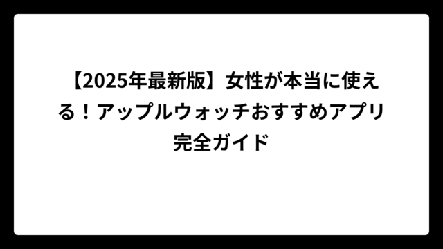 【2025年最新版】女性が本当に使える！アップルウォッチおすすめアプリ完全ガイド